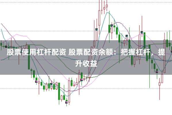 股票使用杠杆配资 股票配资余额：把握杠杆，提升收益