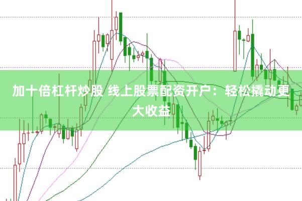 加十倍杠杆炒股 线上股票配资开户：轻松撬动更大收益
