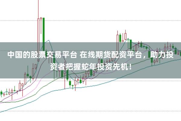 中国的股票交易平台 在线期货配资平台，助力投资者把握蛇年投资先机！