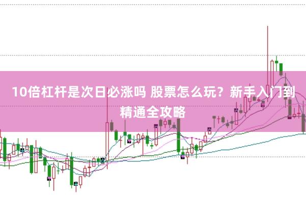 10倍杠杆是次日必涨吗 股票怎么玩？新手入门到精通全攻略