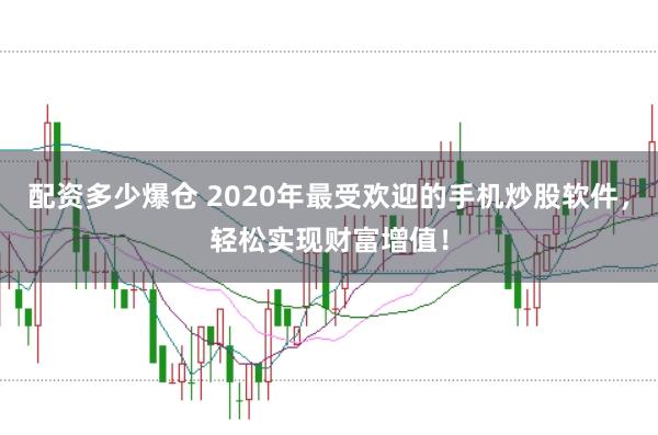 配资多少爆仓 2020年最受欢迎的手机炒股软件，轻松实现财富增值！