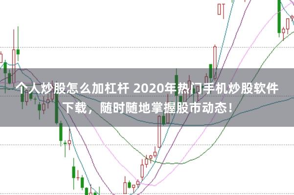 个人炒股怎么加杠杆 2020年热门手机炒股软件下载，随时随地掌握股市动态！