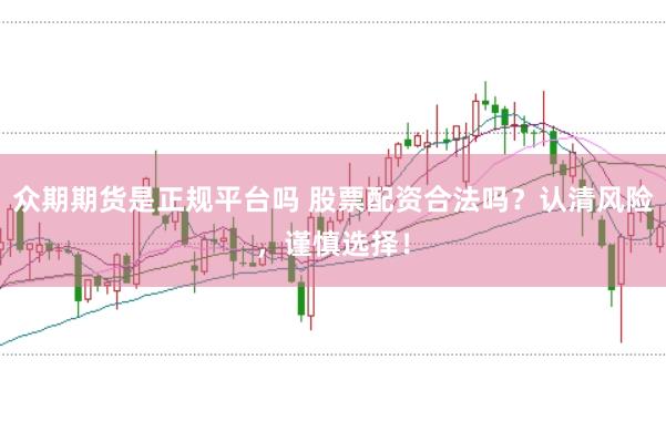 众期期货是正规平台吗 股票配资合法吗？认清风险，谨慎选择！