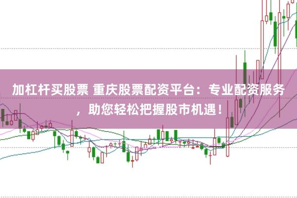 加杠杆买股票 重庆股票配资平台：专业配资服务，助您轻松把握股市机遇！