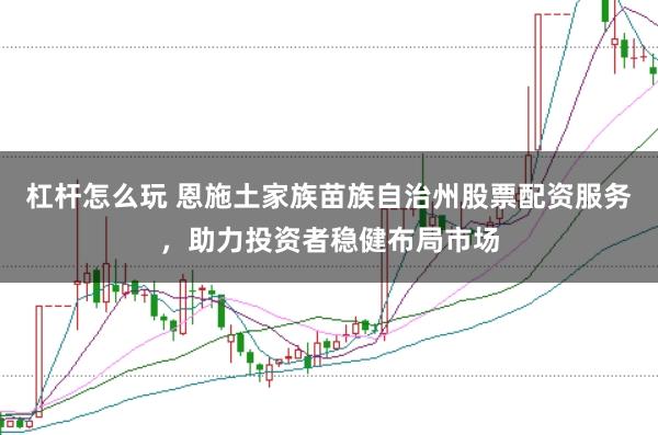 杠杆怎么玩 恩施土家族苗族自治州股票配资服务,助力投资者稳健布局市场
