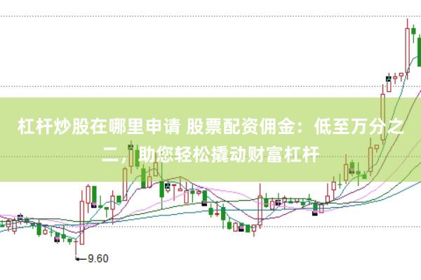 杠杆炒股在哪里申请 股票配资佣金：低至万分之二，助您轻松撬动财富杠杆