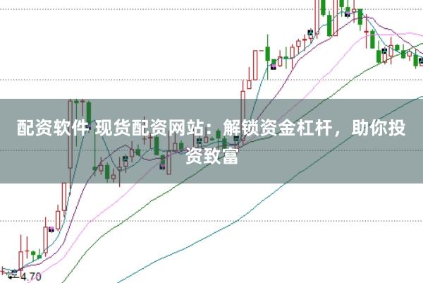 配资软件 现货配资网站：解锁资金杠杆，助你投资致富