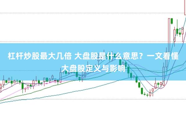 杠杆炒股最大几倍 大盘股是什么意思？一文看懂大盘股定义与影响