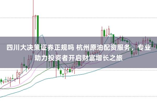 四川大决策证券正规吗 杭州原油配资服务，专业助力投资者开启财富增长之旅
