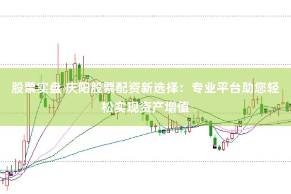 股票实盘 庆阳股票配资新选择：专业平台助您轻松实现资产增值