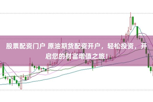 股票配资门户 原油期货配资开户，轻松投资，开启您的财富增值之旅！