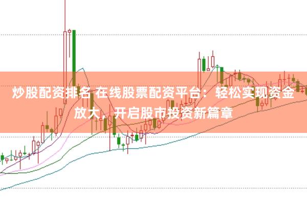 炒股配资排名 在线股票配资平台：轻松实现资金放大，开启股市投资新篇章