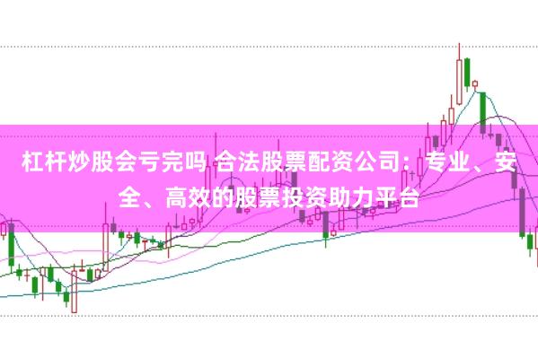 杠杆炒股会亏完吗 合法股票配资公司：专业、安全、高效的股票投资助力平台
