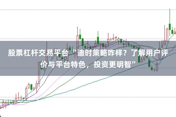 股票杠杆交易平台 “迪时策略咋样？了解用户评价与平台特色，投资更明智”