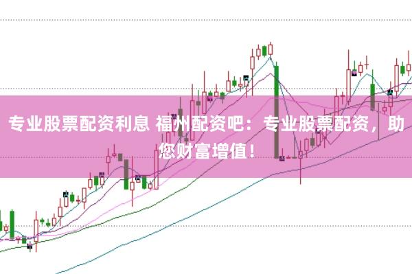 专业股票配资利息 福州配资吧：专业股票配资，助您财富增值！