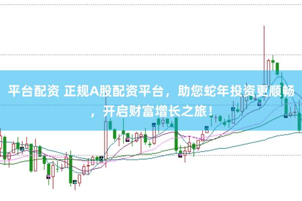 平台配资 正规A股配资平台，助您蛇年投资更顺畅，开启财富增长之旅！
