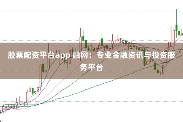 股票配资平台app 融网：专业金融资讯与投资服务平台