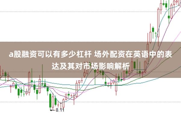 a股融资可以有多少杠杆 场外配资在英语中的表达及其对市场影响解析