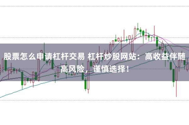 股票怎么申请杠杆交易 杠杆炒股网站：高收益伴随高风险，谨慎选择！