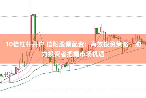10倍杠杆开户 信阳股票配资：高效投资策略，助力投资者把握市场机遇