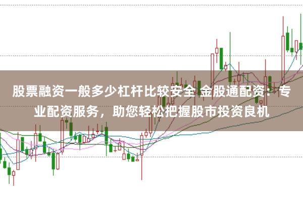 股票融资一般多少杠杆比较安全 金股通配资：专业配资服务，助您轻松把握股市投资良机