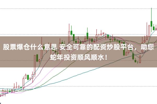 股票爆仓什么意思 安全可靠的配资炒股平台，助您蛇年投资顺风顺水！