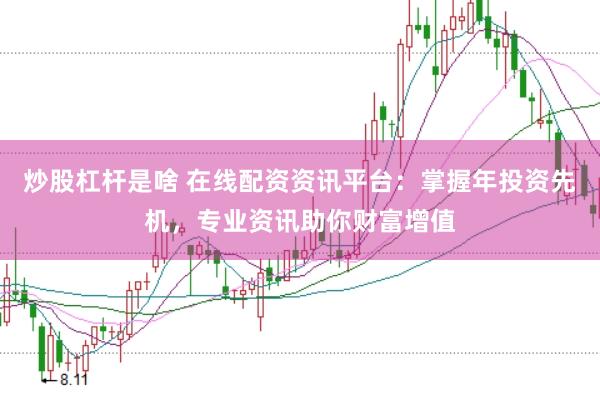 炒股杠杆是啥 在线配资资讯平台：掌握年投资先机，专业资讯助你财富增值