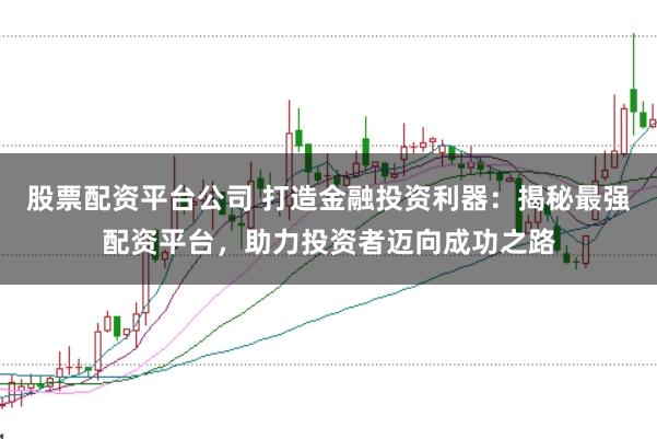 股票配资平台公司 打造金融投资利器：揭秘最强配资平台，助力投资者迈向成功之路
