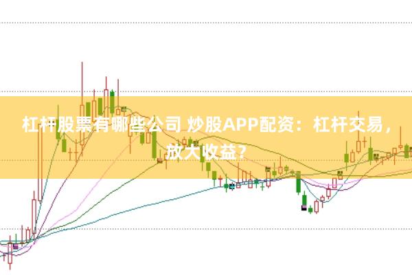 杠杆股票有哪些公司 炒股APP配资：杠杆交易，放大收益？