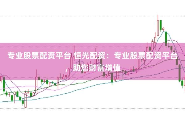 专业股票配资平台 恒光配资：专业股票配资平台，助您财富增值