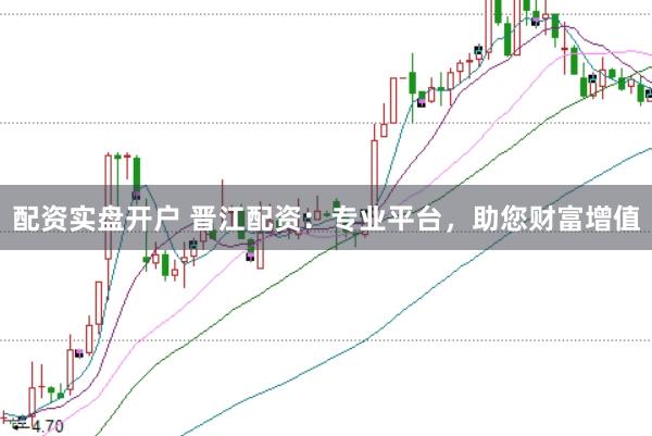 配资实盘开户 晋江配资：专业平台，助您财富增值