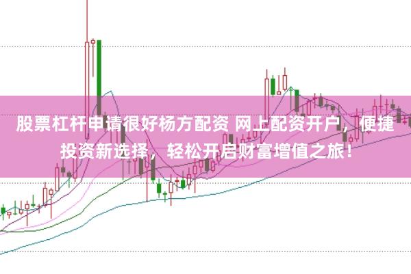 股票杠杆申请很好杨方配资 网上配资开户，便捷投资新选择，轻松开启财富增值之旅！