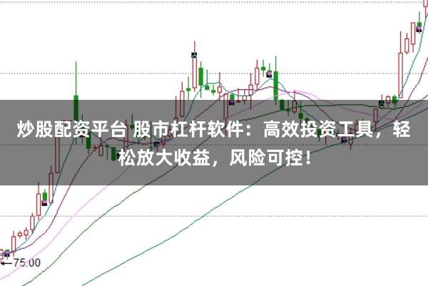 炒股配资平台 股市杠杆软件：高效投资工具，轻松放大收益，风险可控！