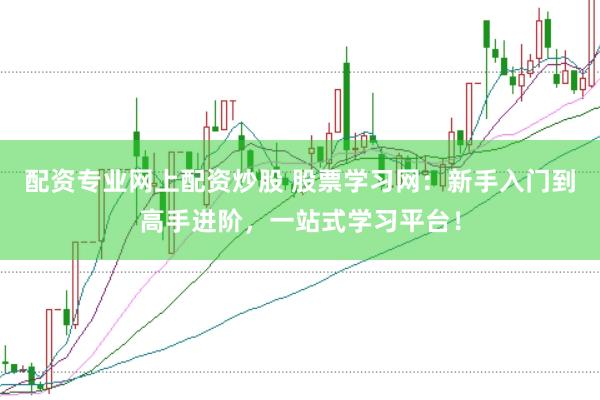 配资专业网上配资炒股 股票学习网：新手入门到高手进阶，一站式学习平台！