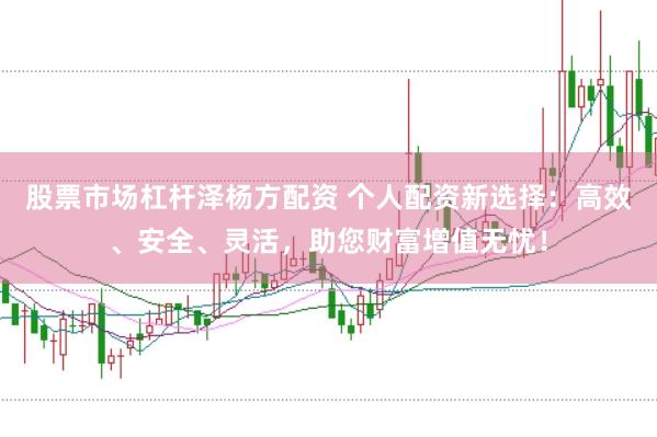股票市场杠杆泽杨方配资 个人配资新选择：高效、安全、灵活，助您财富增值无忧！