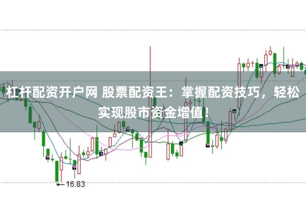杠杆配资开户网 股票配资王：掌握配资技巧，轻松实现股市资金增值！