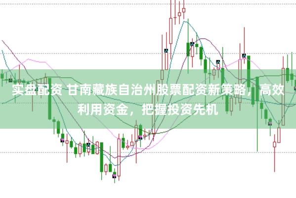 实盘配资 甘南藏族自治州股票配资新策略，高效利用资金，把握投资先机