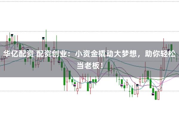 华亿配资 配资创业：小资金撬动大梦想，助你轻松当老板！