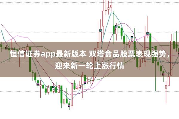 恒信证券app最新版本 双塔食品股票表现强势，迎来新一轮上涨行情