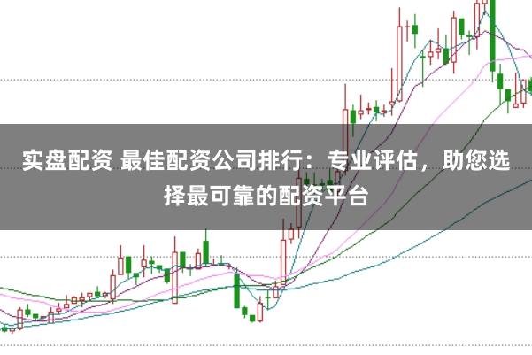 实盘配资 最佳配资公司排行：专业评估，助您选择最可靠的配资平台