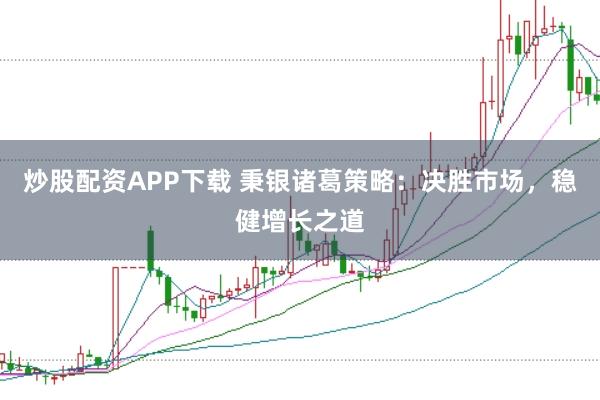 炒股配资APP下载 秉银诸葛策略：决胜市场，稳健增长之道