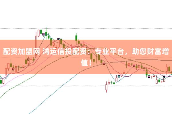 配资加盟网 鸿运信投配资：专业平台，助您财富增值！