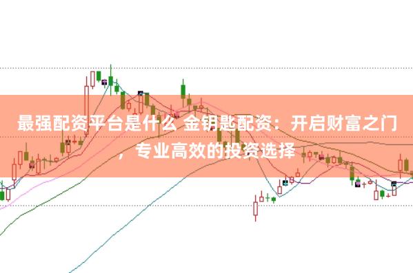 最强配资平台是什么 金钥匙配资：开启财富之门，专业高效的投资选择