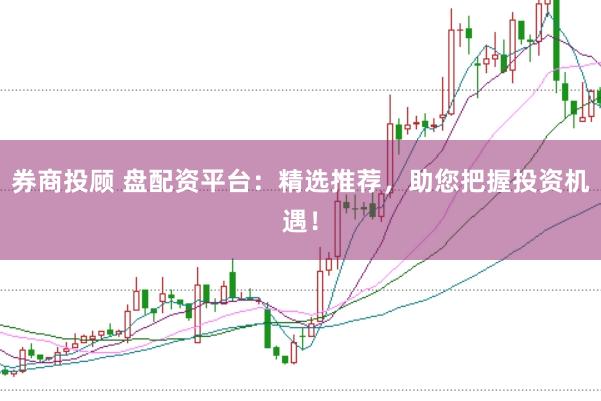 券商投顾 盘配资平台:精选推荐,助您把握投资机遇!