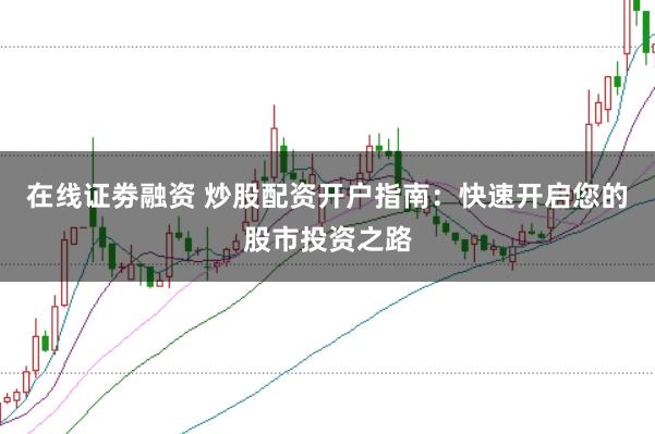 在线证劵融资 炒股配资开户指南：快速开启您的股市投资之路