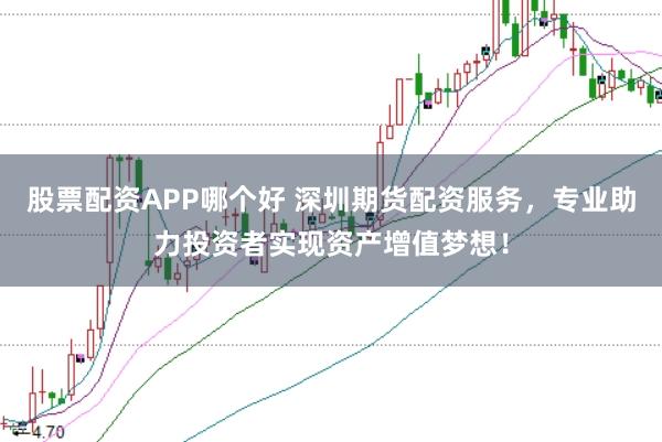股票配资APP哪个好 深圳期货配资服务，专业助力投资者实现资产增值梦想！