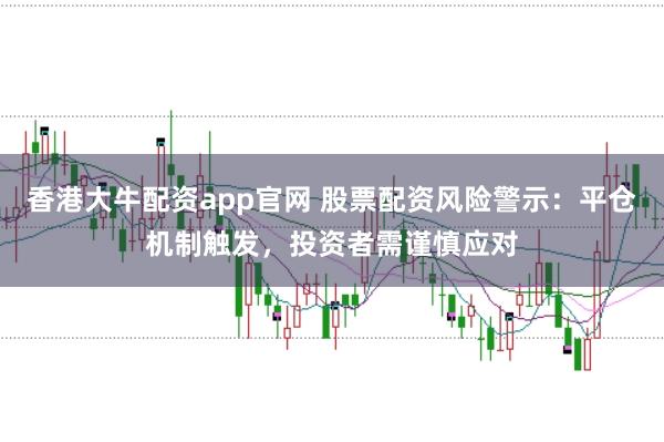 香港大牛配资app官网 股票配资风险警示：平仓机制触发，投资者需谨慎应对