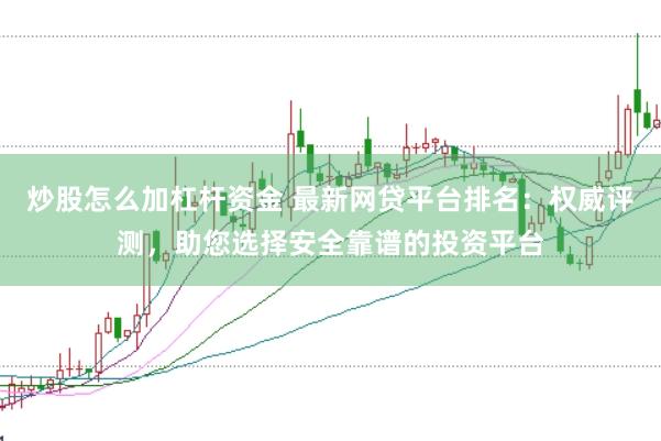 炒股怎么加杠杆资金 最新网贷平台排名:权威评测,助您选择安全靠谱的投资平台