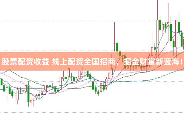 股票配资收益 线上配资全国招商，掘金财富新蓝海！