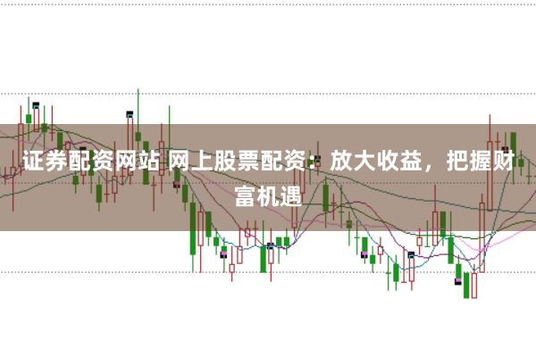 证券配资网站 网上股票配资：放大收益，把握财富机遇